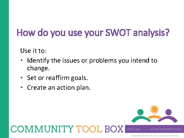 How do you use your SWOT analysis? Use it to: • Identify the issues