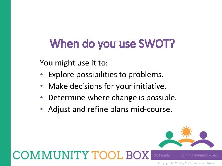 When do you use SWOT? You might use it to: • Explore possibilities to