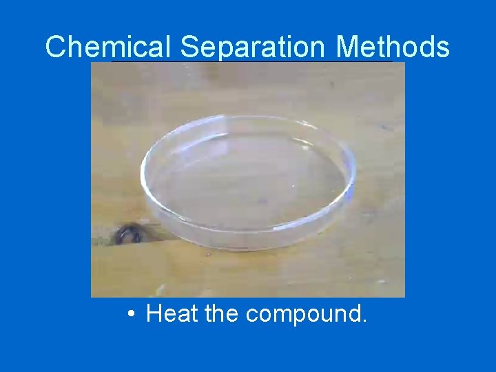 Chemical Separation Methods • Heat the compound. 