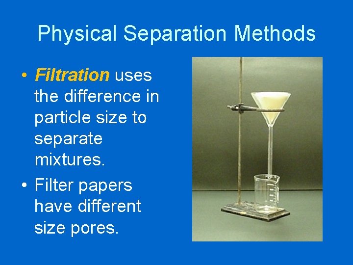 Physical Separation Methods • Filtration uses the difference in particle size to separate mixtures.