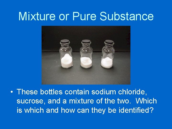 Mixture or Pure Substance • These bottles contain sodium chloride, sucrose, and a mixture