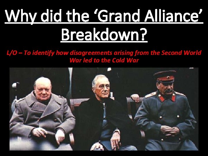 Why did the ‘Grand Alliance’ Breakdown? L/O – To identify how disagreements arising from