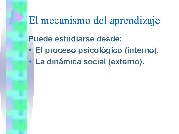 El mecanismo del aprendizaje Puede estudiarse desde: • El proceso psicológico (interno). • La