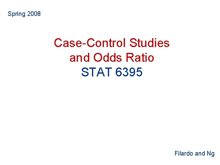 Spring 2008 Case-Control Studies and Odds Ratio STAT 6395 Filardo and Ng Spring 2008 Case-Control Studies and Odds Ratio STAT 6395 Filardo and Ng