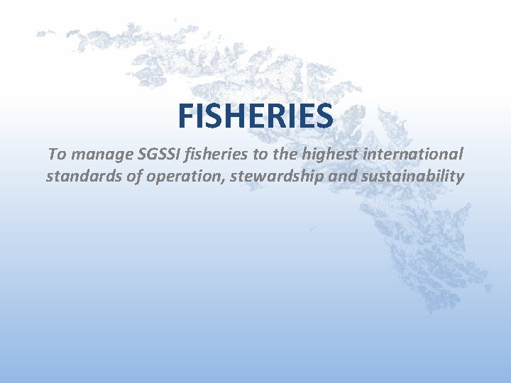 FISHERIES To manage SGSSI fisheries to the highest international standards of operation, stewardship and