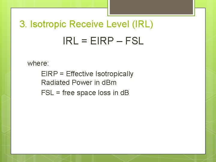 3. Isotropic Receive Level (IRL) IRL = EIRP – FSL where: EIRP = Effective