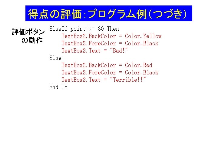 得点の評価:プログラム例(つづき) 評価ボタン Else. If point >= 30 Then Text. Box 2. Back. Color = 得点の評価:プログラム例(つづき) 評価ボタン Else. If point >= 30 Then Text. Box 2. Back. Color =