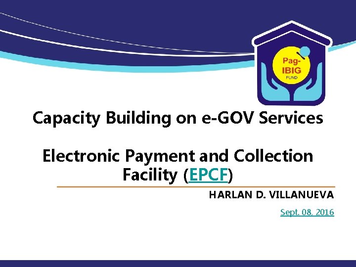 Capacity Building on e-GOV Services Electronic Payment and Collection Facility (EPCF) HARLAN D. VILLANUEVA