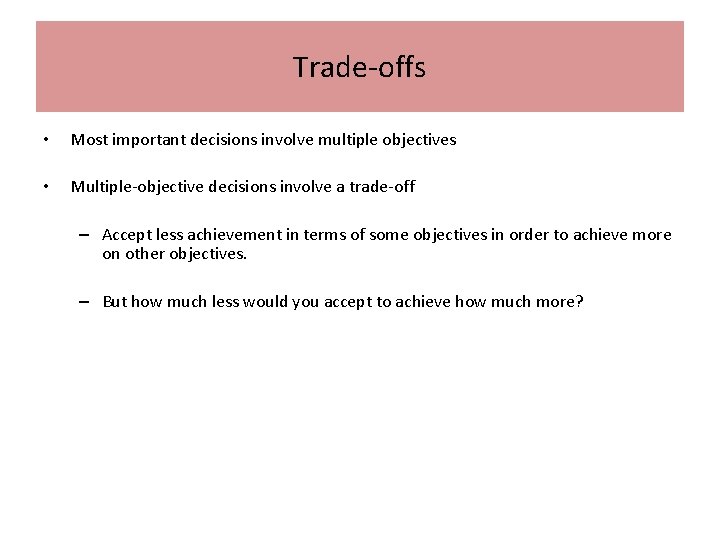 Trade-offs • Most important decisions involve multiple objectives • Multiple-objective decisions involve a trade-off