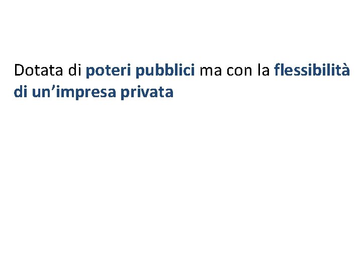 Dotata di poteri pubblici ma con la flessibilità di un’impresa privata Dotata di poteri pubblici ma con la flessibilità di un’impresa privata