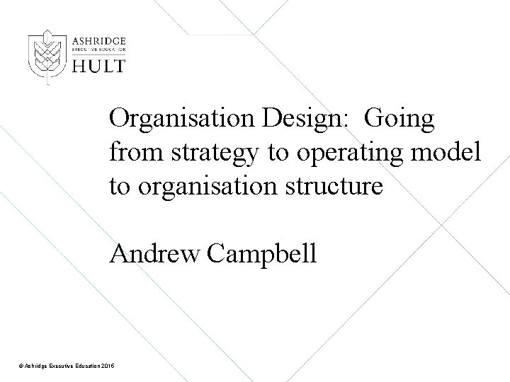 Organisation Design: Going from strategy to operating model to organisation structure Andrew Campbell ©