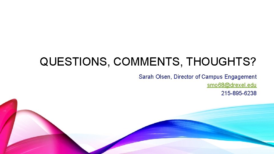 QUESTIONS, COMMENTS, THOUGHTS? Sarah Olsen, Director of Campus Engagement smo 68@drexel. edu 215 -895