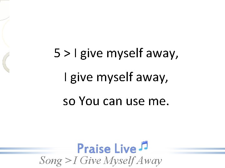 5 > I give myself away, so You can use me. Song > I