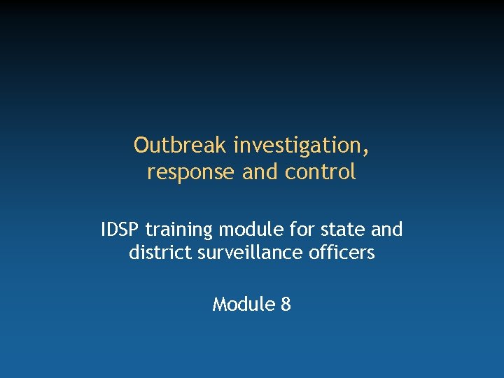 Outbreak investigation, response and control IDSP training module for state and district surveillance officers