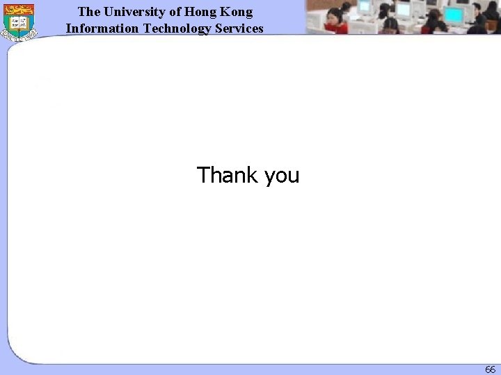 The University of Hong Kong Information Technology Services Thank you 66 The University of Hong Kong Information Technology Services Thank you 66