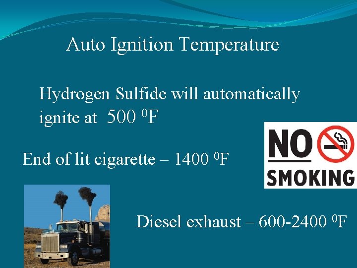 Auto Ignition Temperature Hydrogen Sulfide will automatically ignite at 500 0 F End of