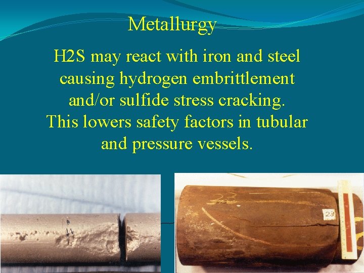 Metallurgy H 2 S may react with iron and steel causing hydrogen embrittlement and/or