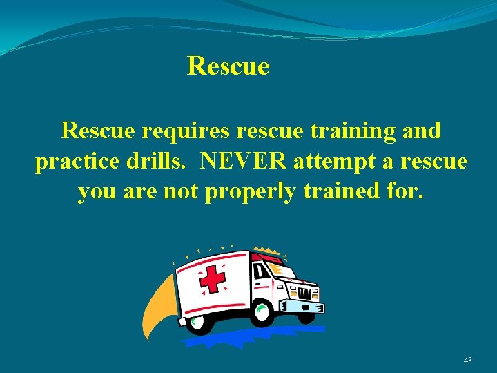 Rescue requires rescue training and practice drills. NEVER attempt a rescue you are not
