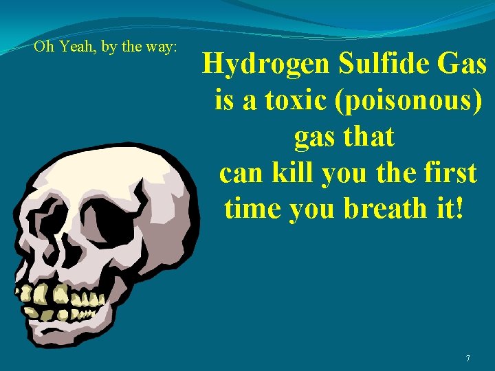 Oh Yeah, by the way: Hydrogen Sulfide Gas is a toxic (poisonous) gas that