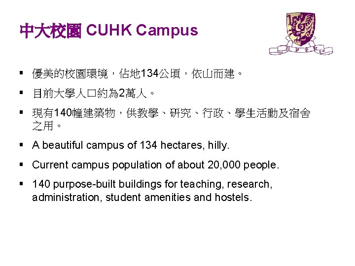 中大校園 CUHK Campus § 優美的校園環境，佔地 134公頃，依山而建。 § 目前大學人口約為 2萬人。 § 現有140幢建築物，供教學、研究、行政、學生活動及宿舍　　 之用。 § A