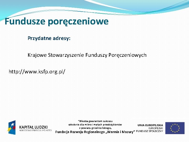 Fundusze poręczeniowe Przydatne adresy: Krajowe Stowarzyszenie Funduszy Poręczeniowych http: //www. ksfp. org. pl/ "Wiedza