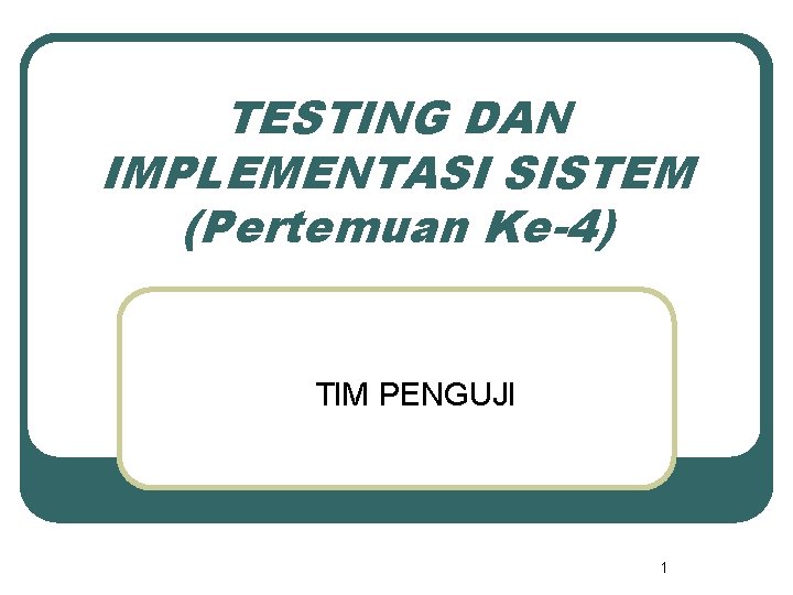 TESTING DAN IMPLEMENTASI SISTEM (Pertemuan Ke-4) TIM PENGUJI 1 TESTING DAN IMPLEMENTASI SISTEM (Pertemuan Ke-4) TIM PENGUJI 1