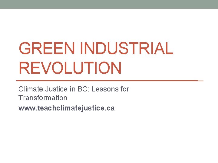 GREEN INDUSTRIAL REVOLUTION Climate Justice in BC: Lessons for Transformation www. teachclimatejustice. ca 