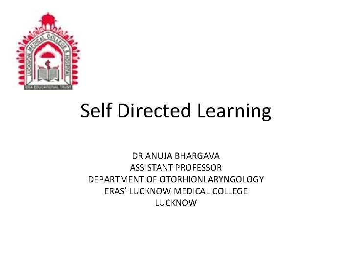 Self Directed Learning DR ANUJA BHARGAVA ASSISTANT PROFESSOR DEPARTMENT OF OTORHIONLARYNGOLOGY ERAS’ LUCKNOW MEDICAL