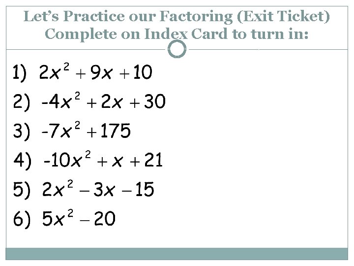 Let’s Practice our Factoring (Exit Ticket) Complete on Index Card to turn in: 