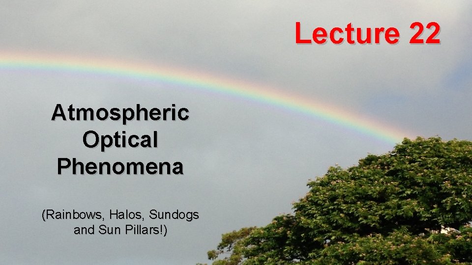 Lecture 22 Atmospheric Optical Phenomena (Rainbows, Halos, Sundogs and Sun Pillars!) 