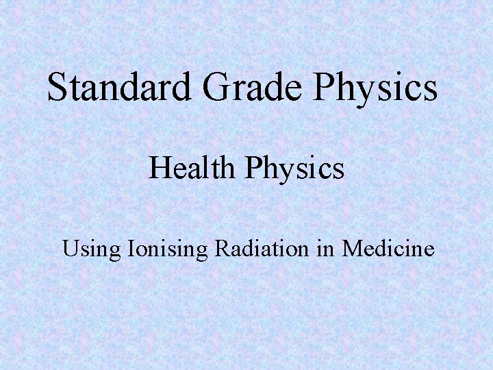 Standard Grade Physics Health Physics Using Ionising Radiation in Medicine 