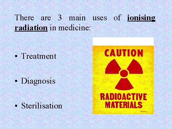 There are 3 main uses of ionising radiation in medicine: • Treatment • Diagnosis