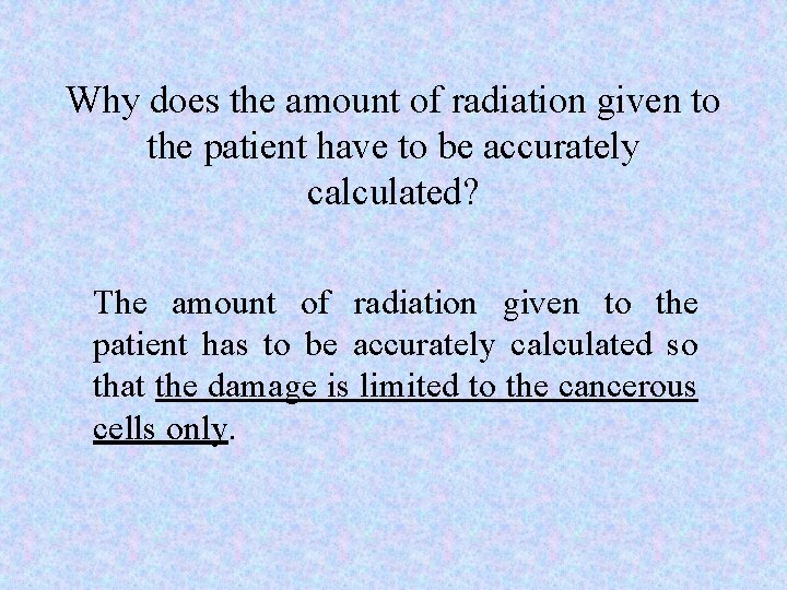 Why does the amount of radiation given to the patient have to be accurately