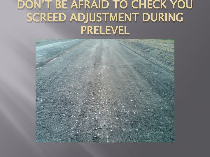 DON’T BE AFRAID TO CHECK YOU SCREED ADJUSTMENT DURING PRELEVEL 