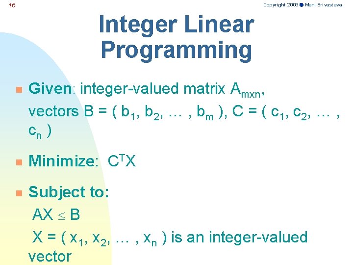 Copyright 2003 Mani Srivastava 16 Integer Linear Programming n Given: integer-valued matrix Amxn, vectors