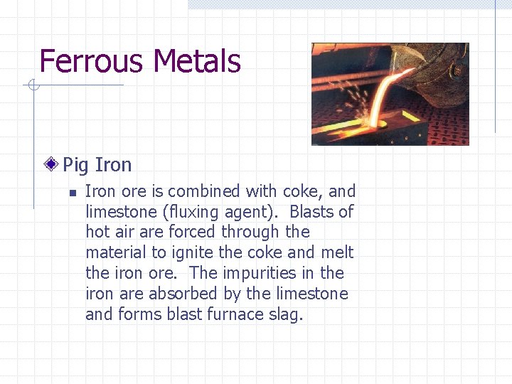 Ferrous Metals Pig Iron n Iron ore is combined with coke, and limestone (fluxing