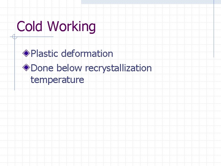 Cold Working Plastic deformation Done below recrystallization temperature 