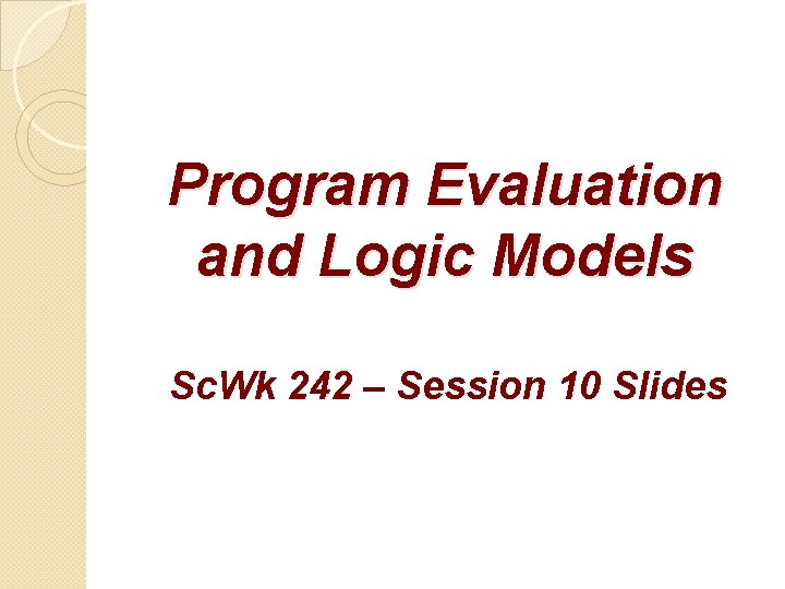 Program Evaluation and Logic Models Sc. Wk 242 – Session 10 Slides 