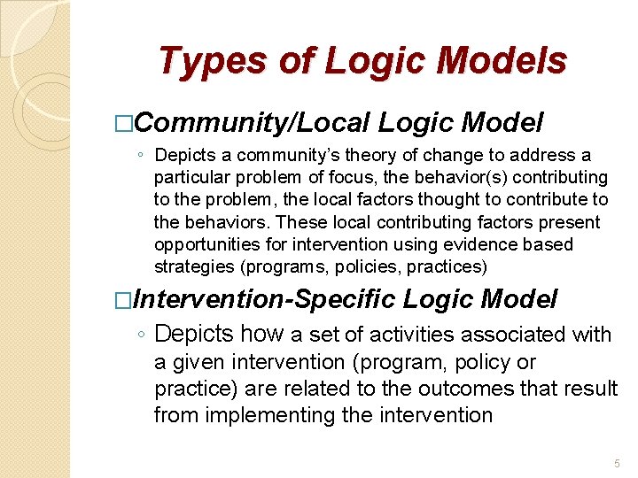 Types of Logic Models �Community/Local Logic Model ◦ Depicts a community’s theory of change