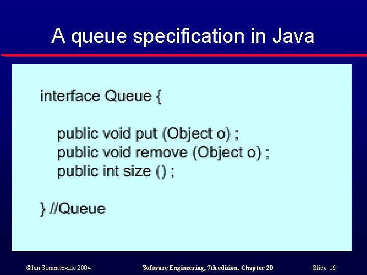 A queue specification in Java ©Ian Sommerville 2004 Software Engineering, 7 th edition. Chapter