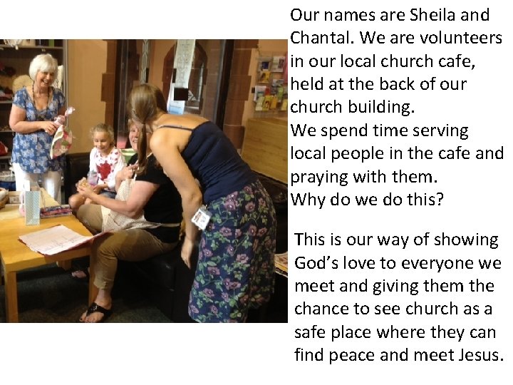 Our names are Sheila and Chantal. We are volunteers in our local church cafe,