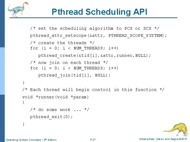 Pthread Scheduling API /* set the scheduling algorithm to PCS or SCS */ pthread_attr_setscope(&attr,