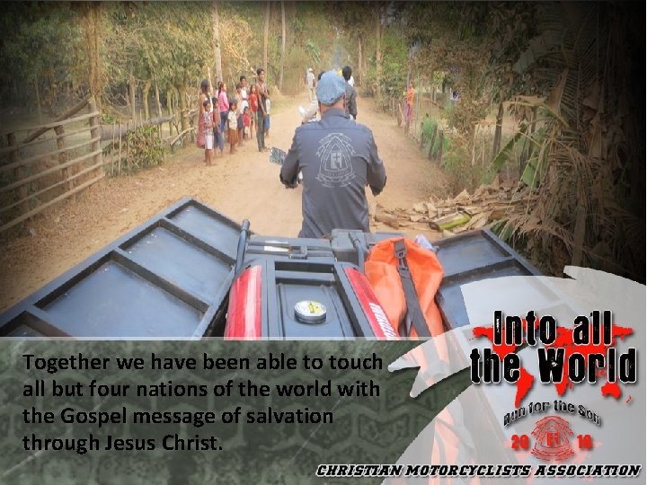 Together we have been able to touch all but four nations of the world