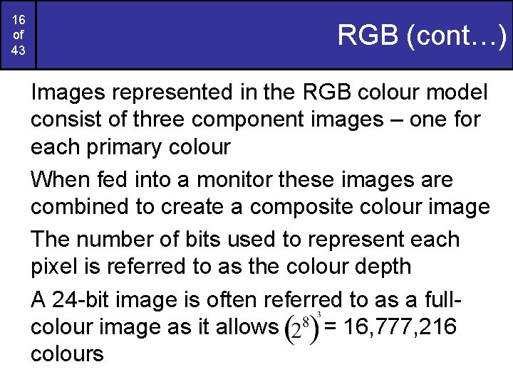 16 of 43 RGB (cont…) Images represented in the RGB colour model consist of