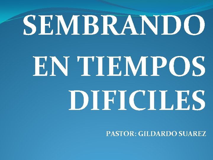 SEMBRANDO EN TIEMPOS DIFICILES PASTOR: GILDARDO SUAREZ 