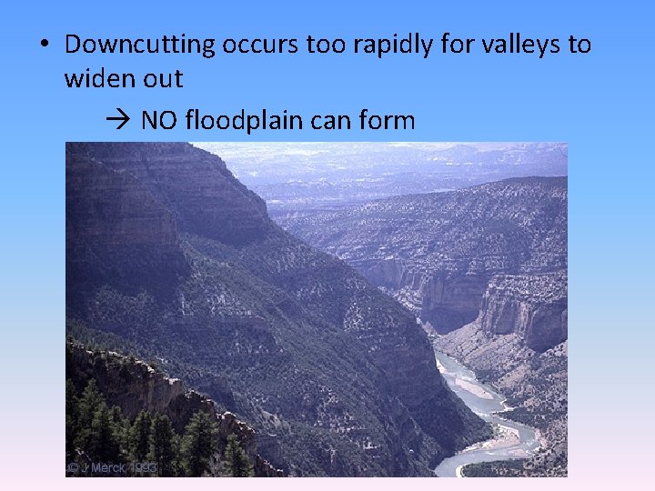  • Downcutting occurs too rapidly for valleys to widen out NO floodplain can