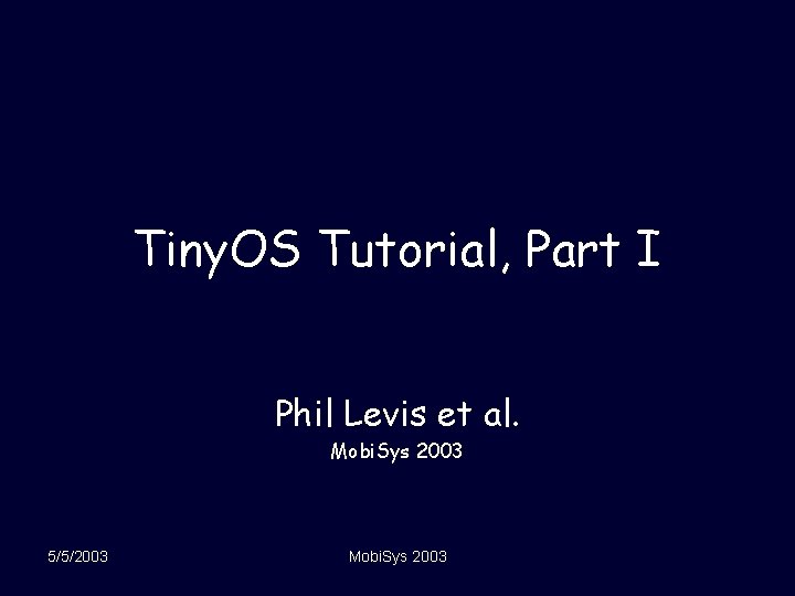 Tiny. OS Tutorial, Part I Phil Levis et al. Mobi. Sys 2003 5/5/2003 Mobi.