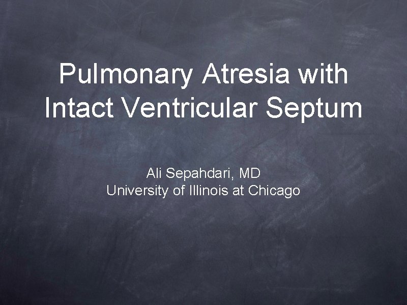 Pulmonary Atresia with Intact Ventricular Septum Ali Sepahdari, MD University of Illinois at Chicago Pulmonary Atresia with Intact Ventricular Septum Ali Sepahdari, MD University of Illinois at Chicago
