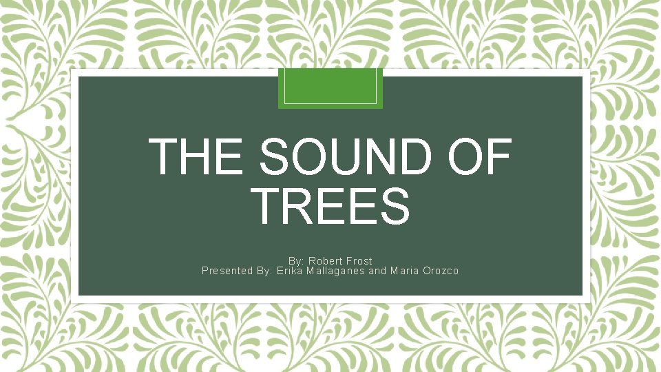 THE SOUND OF TREES By: Robert Frost Presented By: Erika Mallaganes and Maria Orozco