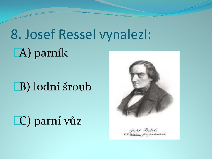 8. Josef Ressel vynalezl: �A) parník �B) lodní šroub �C) parní vůz 